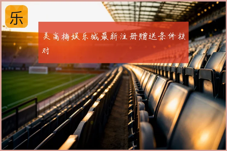 美高梅娱乐城最新注册赠送条件核对