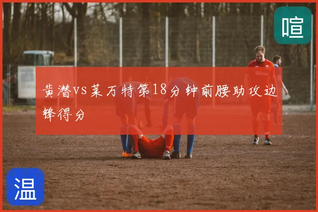 黄潜vs莱万特第18分钟前腰助攻边锋得分