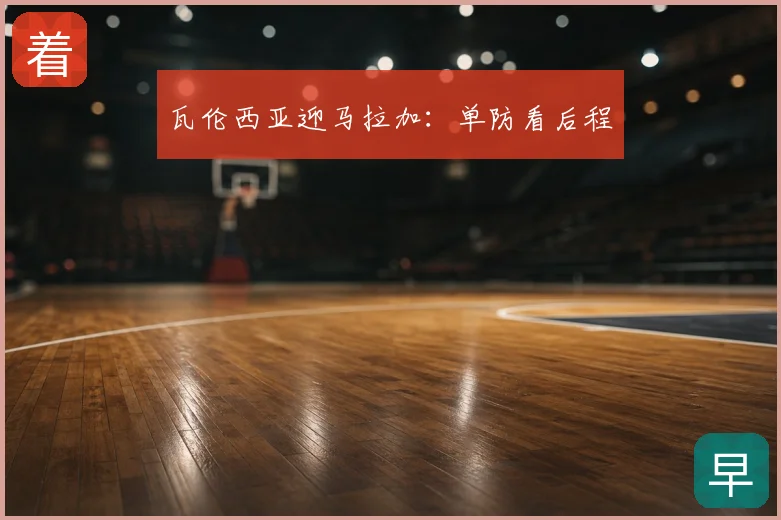 瓦伦西亚迎马拉加:单防看后程