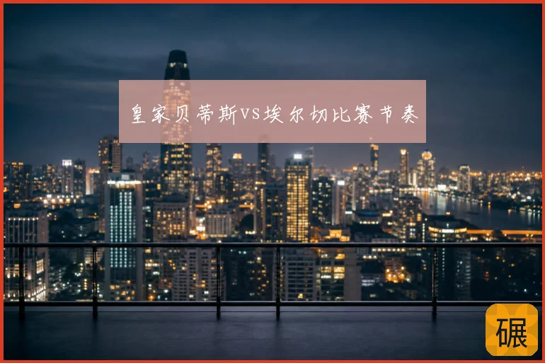 皇家贝蒂斯vs埃尔切比赛节奏