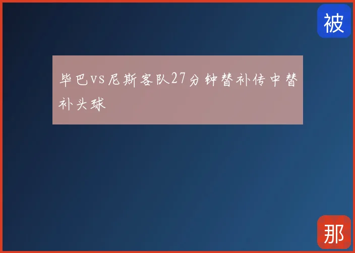 毕巴vs尼斯客队27分钟替补传中替补头球