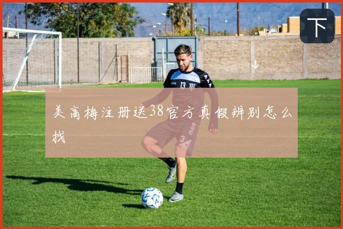 美高梅注册送38官方真假辨别怎么找