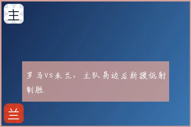 罗马vs米兰，主队易边后新援低射制胜