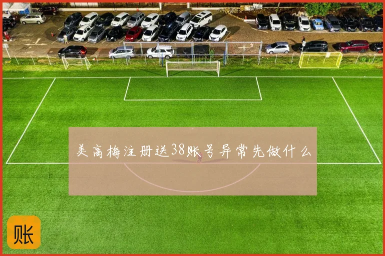 美高梅注册送38账号异常先做什么